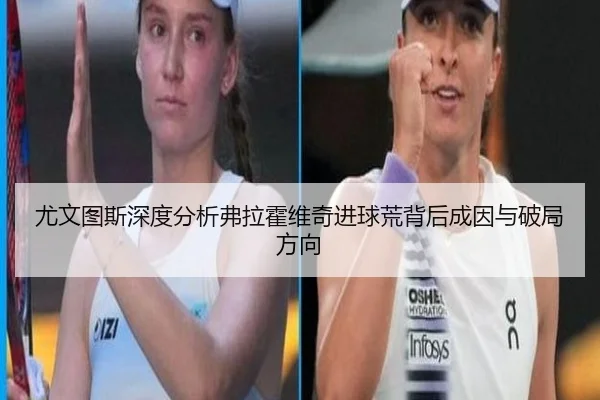 尤文图斯深度分析弗拉霍维奇进球荒背后成因与破局方向