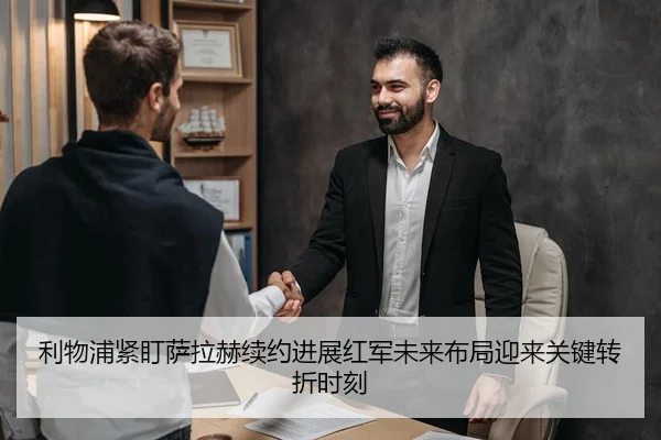 利物浦紧盯萨拉赫续约进展红军未来布局迎来关键转折时刻