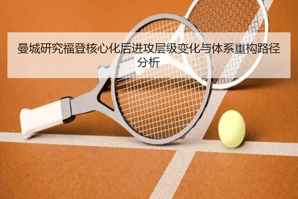 曼城研究福登核心化后进攻层级变化与体系重构路径分析