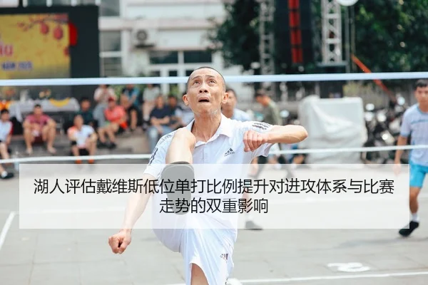 湖人评估戴维斯低位单打比例提升对进攻体系与比赛走势的双重影响