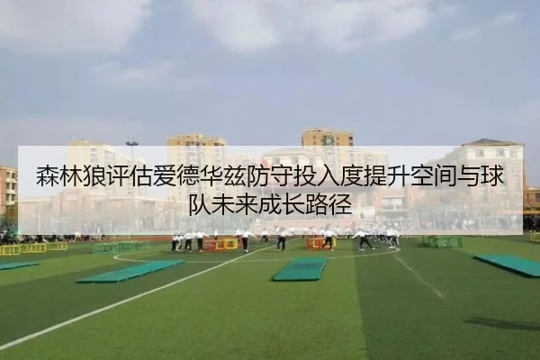 森林狼评估爱德华兹防守投入度提升空间与球队未来成长路径