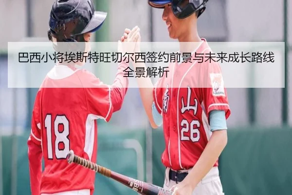 巴西小将埃斯特旺切尔西签约前景与未来成长路线全景解析