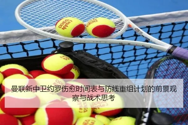 曼联新中卫约罗伤愈时间表与防线重组计划的前景观察与战术思考