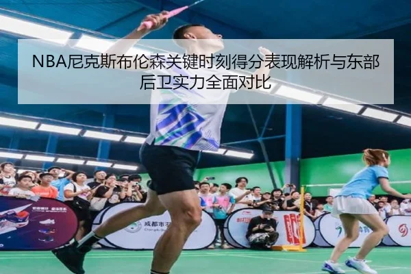 NBA尼克斯布伦森关键时刻得分表现解析与东部后卫实力全面对比